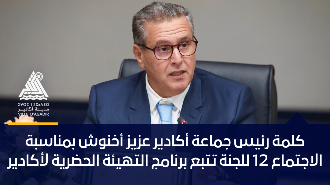 كلمة رئيس جماعة أكادير عزيز أخنوش بمناسبة الاجتماع 12 للجنة تتبع برنامج التهيئة الحضرية لأكادير
