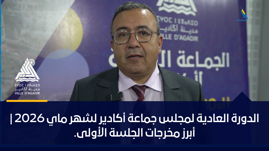 الدورة العادية لمجلس جماعة أكادير لشهر ماي 2026 | أبرز مخرجات الجلسة الأولى.